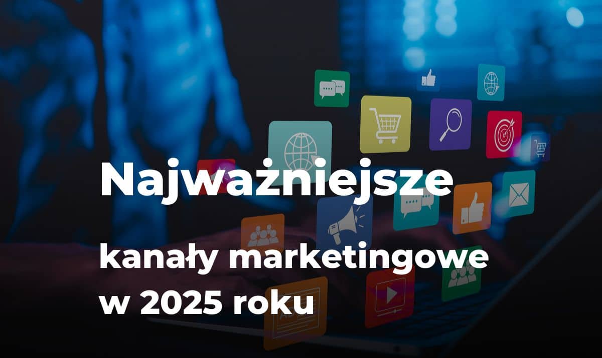 Najważniejsze kanały marketingowe w 2025 roku – TOP10